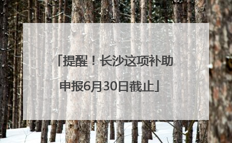 提醒！长沙这项补助申报6月30日截止